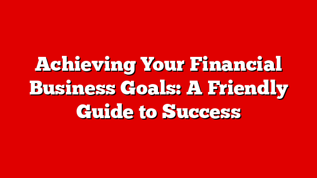 Achieving Your Financial Business Goals: A Friendly Guide to Success