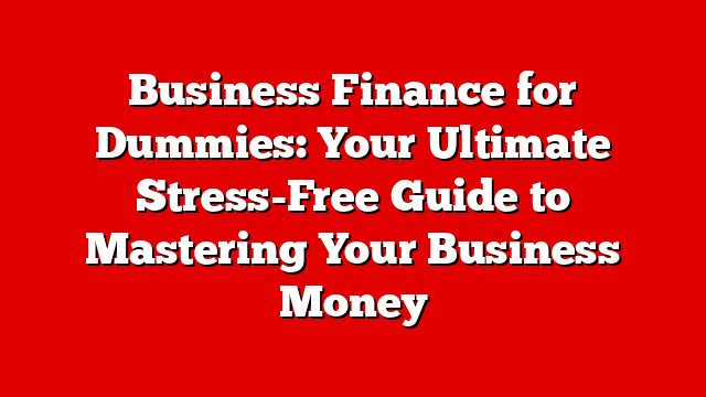 Business Finance for Dummies: Your Ultimate Stress-Free Guide to Mastering Your Business Money