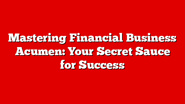 Mastering Financial Business Acumen: Your Secret Sauce for Success