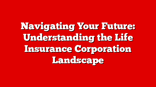 Navigating Your Future: Understanding the Life Insurance Corporation Landscape