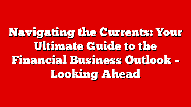 Navigating the Currents: Your Ultimate Guide to the Financial Business Outlook – Looking Ahead
