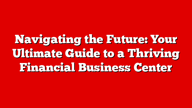 Navigating the Future: Your Ultimate Guide to a Thriving Financial Business Center