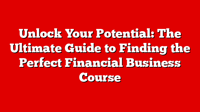 Unlock Your Potential: The Ultimate Guide to Finding the Perfect Financial Business Course