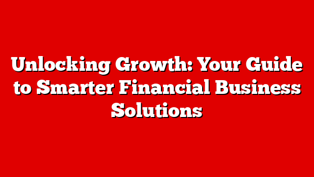 Unlocking Growth: Your Guide to Smarter Financial Business Solutions