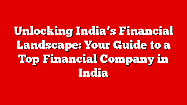 Unlocking India’s Financial Landscape: Your Guide to a Top Financial Company in India