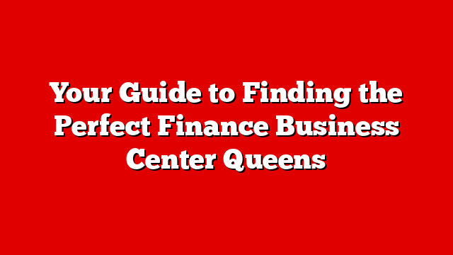 Your Guide to Finding the Perfect Finance Business Center Queens